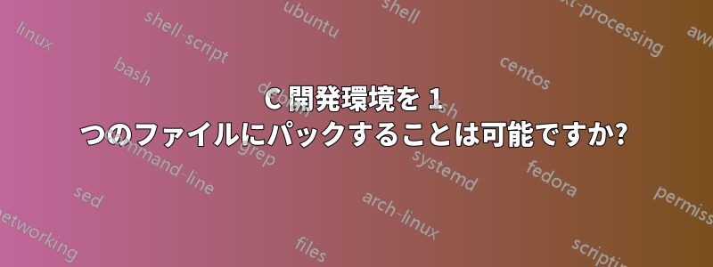 C 開発環境を 1 つのファイルにパックすることは可能ですか?