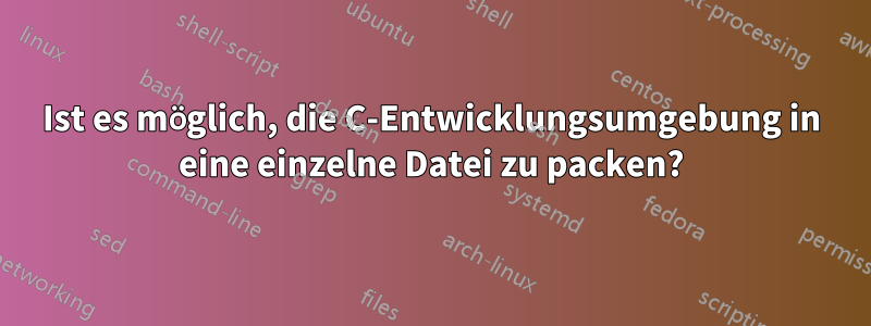 Ist es möglich, die C-Entwicklungsumgebung in eine einzelne Datei zu packen?