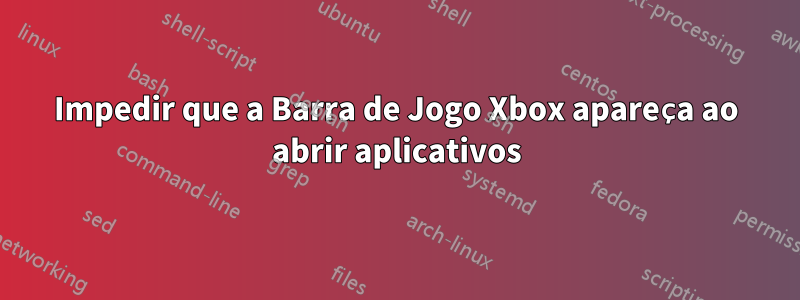 Impedir que a Barra de Jogo Xbox apareça ao abrir aplicativos