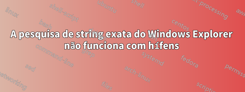 A pesquisa de string exata do Windows Explorer não funciona com hífens