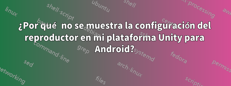 ¿Por qué no se muestra la configuración del reproductor en mi plataforma Unity para Android?