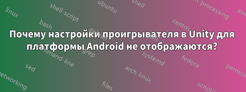 Почему настройки проигрывателя в Unity для платформы Android не отображаются?