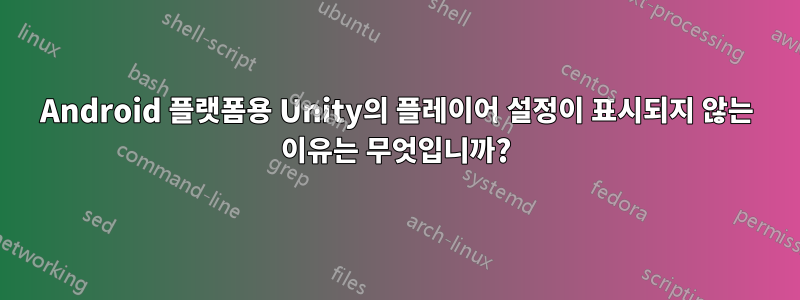 Android 플랫폼용 Unity의 플레이어 설정이 표시되지 않는 이유는 무엇입니까?