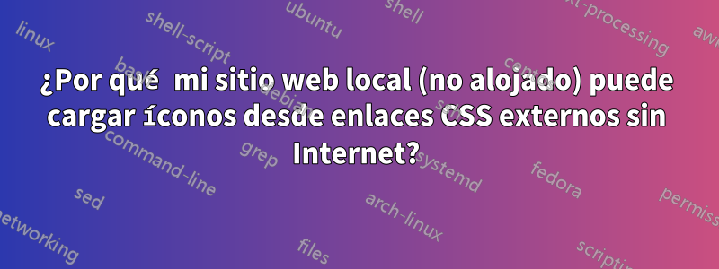 ¿Por qué mi sitio web local (no alojado) puede cargar íconos desde enlaces CSS externos sin Internet?