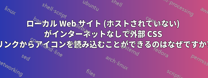 ローカル Web サイト (ホストされていない) がインターネットなしで外部 CSS リンクからアイコンを読み込むことができるのはなぜですか?