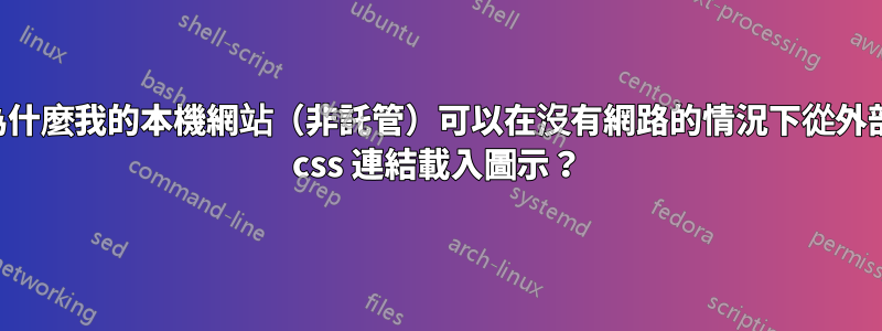 為什麼我的本機網站（非託管）可以在沒有網路的情況下從外部 css 連結載入圖示？