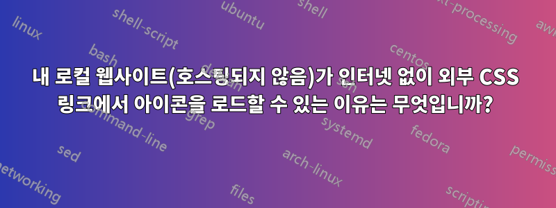 내 로컬 웹사이트(호스팅되지 않음)가 인터넷 없이 외부 CSS 링크에서 아이콘을 로드할 수 있는 이유는 무엇입니까?