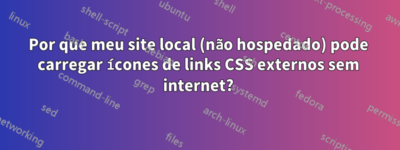 Por que meu site local (não hospedado) pode carregar ícones de links CSS externos sem internet?