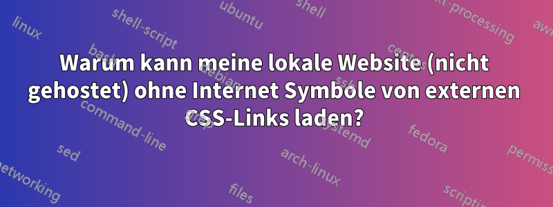 Warum kann meine lokale Website (nicht gehostet) ohne Internet Symbole von externen CSS-Links laden?