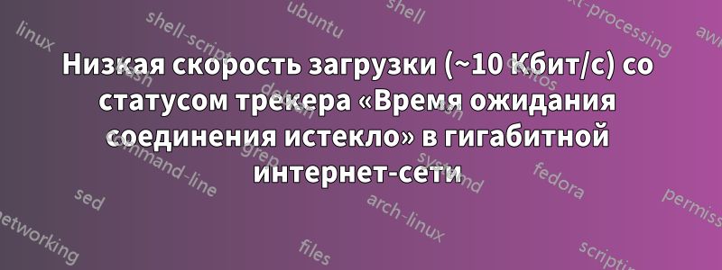 Низкая скорость загрузки (~10 Кбит/с) со статусом трекера «Время ожидания соединения истекло» в гигабитной интернет-сети