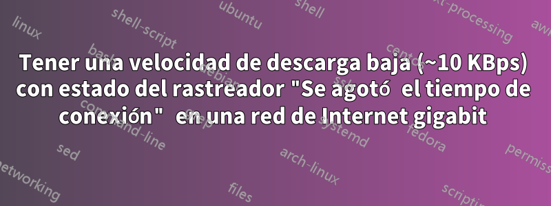 Tener una velocidad de descarga baja (~10 KBps) con estado del rastreador "Se agotó el tiempo de conexión" en una red de Internet gigabit