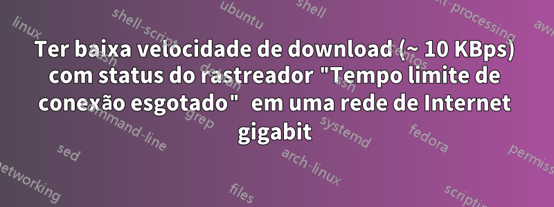 Ter baixa velocidade de download (~ 10 KBps) com status do rastreador "Tempo limite de conexão esgotado" em uma rede de Internet gigabit