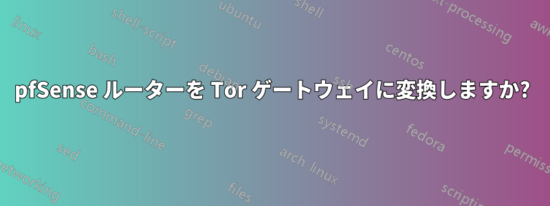 pfSense ルーターを Tor ゲートウェイに変換しますか?