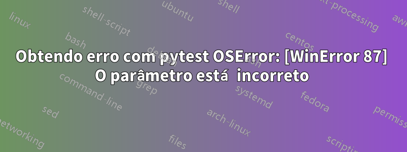 Obtendo erro com pytest OSError: [WinError 87] O parâmetro está incorreto