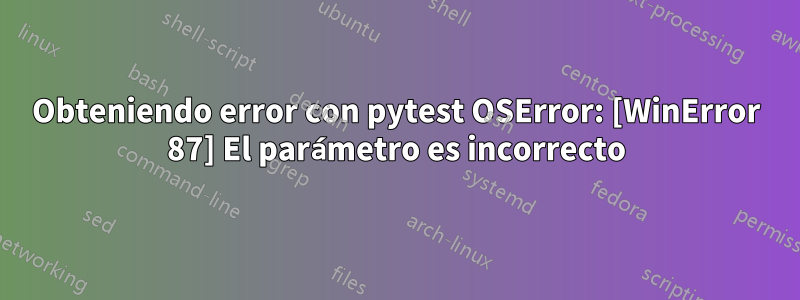 Obteniendo error con pytest OSError: [WinError 87] El parámetro es incorrecto