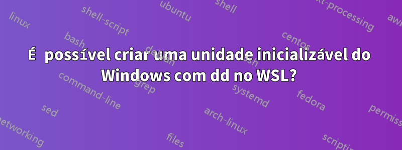 É possível criar uma unidade inicializável do Windows com dd no WSL?