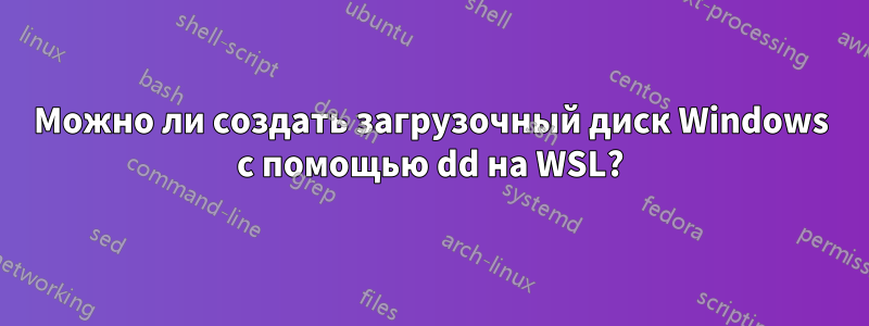 Можно ли создать загрузочный диск Windows с помощью dd на WSL?