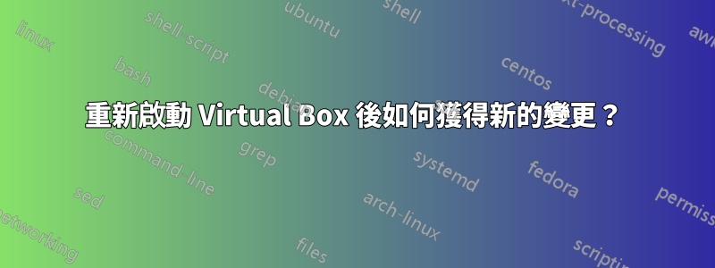 重新啟動 Virtual Box 後如何獲得新的變更？