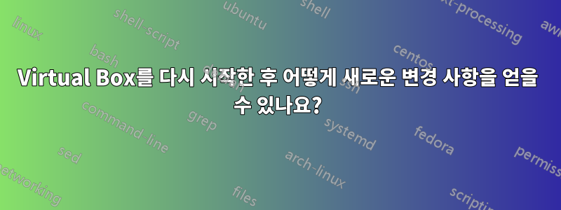 Virtual Box를 다시 시작한 후 어떻게 새로운 변경 사항을 얻을 수 있나요?