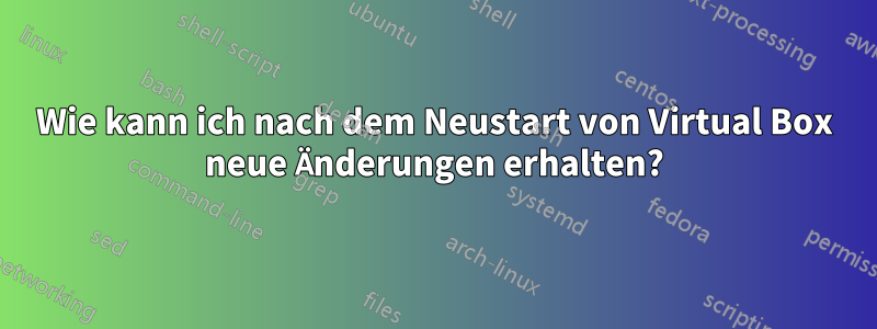 Wie kann ich nach dem Neustart von Virtual Box neue Änderungen erhalten?