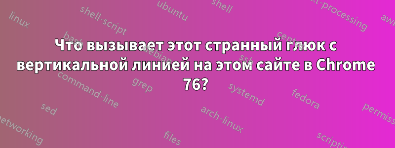 Что вызывает этот странный глюк с вертикальной линией на этом сайте в Chrome 76?