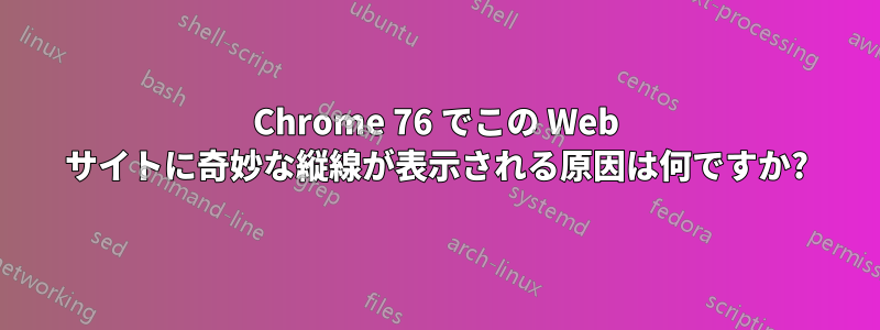 Chrome 76 でこの Web サイトに奇妙な縦線が表示される原因は何ですか?