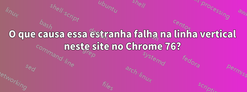 O que causa essa estranha falha na linha vertical neste site no Chrome 76?