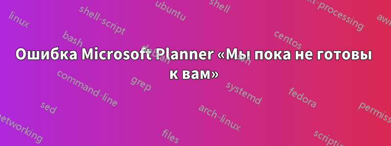 Ошибка Microsoft Planner «Мы пока не готовы к вам»