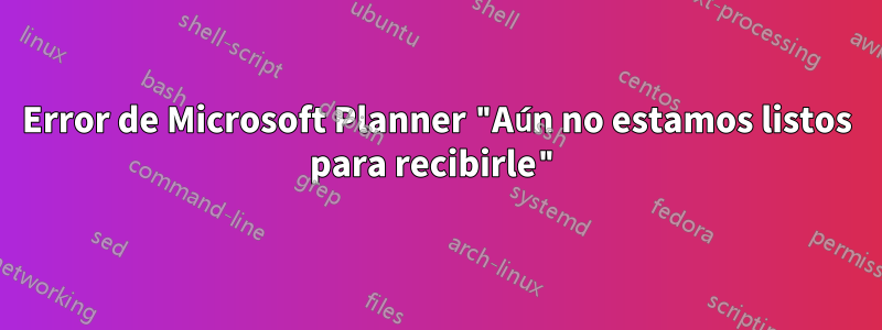 Error de Microsoft Planner "Aún no estamos listos para recibirle"