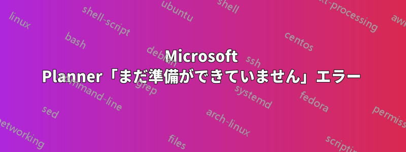 Microsoft Planner「まだ準備ができていません」エラー