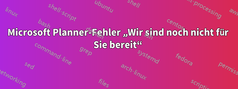 Microsoft Planner-Fehler „Wir sind noch nicht für Sie bereit“