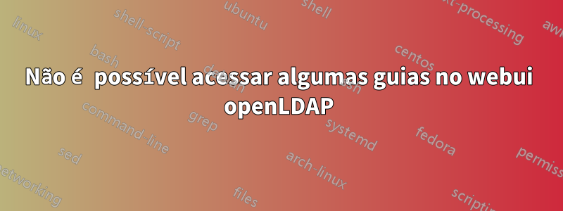 Não é possível acessar algumas guias no webui openLDAP