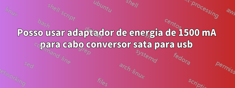 Posso usar adaptador de energia de 1500 mA para cabo conversor sata para usb