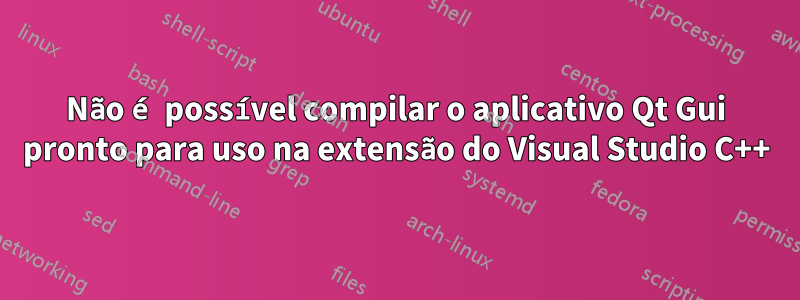 Não é possível compilar o aplicativo Qt Gui pronto para uso na extensão do Visual Studio C++