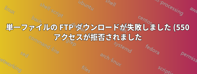 単一ファイルの FTP ダウンロードが失敗しました (550 アクセスが拒否されました)
