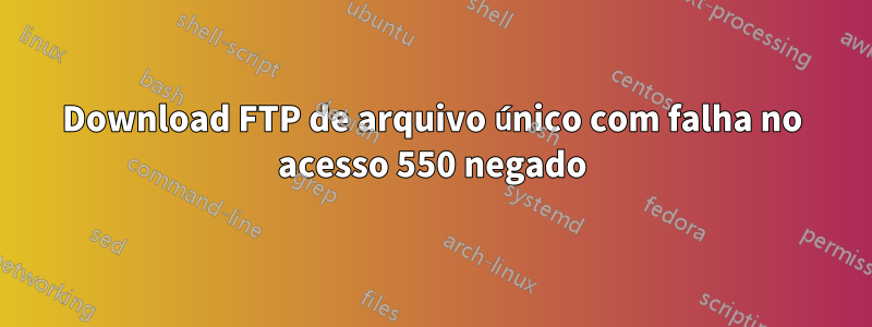 Download FTP de arquivo único com falha no acesso 550 negado