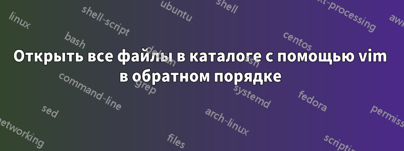 Открыть все файлы в каталоге с помощью vim в обратном порядке