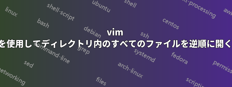 vim を使用してディレクトリ内のすべてのファイルを逆順に開く