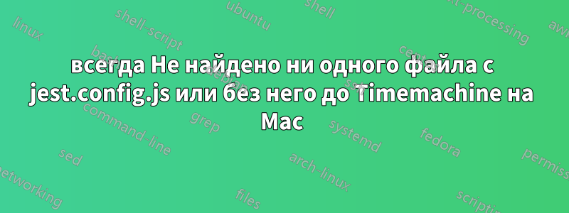 всегда Не найдено ни одного файла с jest.config.js или без него до Timemachine на Mac