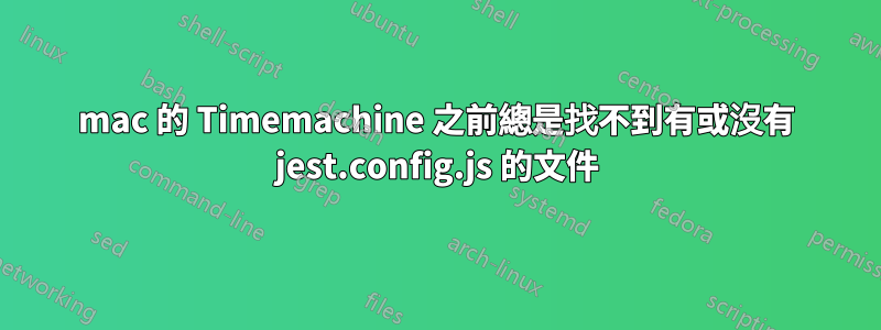 mac 的 Timemachine 之前總是找不到有或沒有 jest.config.js 的文件