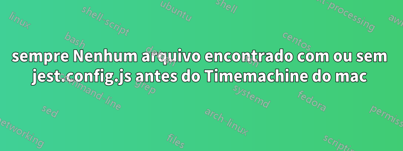 sempre Nenhum arquivo encontrado com ou sem jest.config.js antes do Timemachine do mac