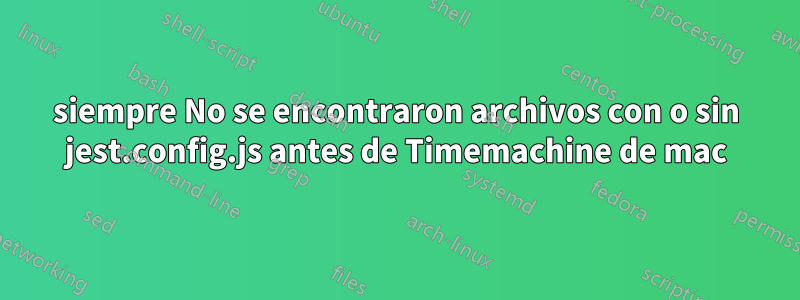 siempre No se encontraron archivos con o sin jest.config.js antes de Timemachine de mac