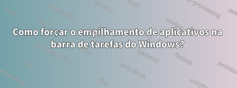 Como forçar o empilhamento de aplicativos na barra de tarefas do Windows?