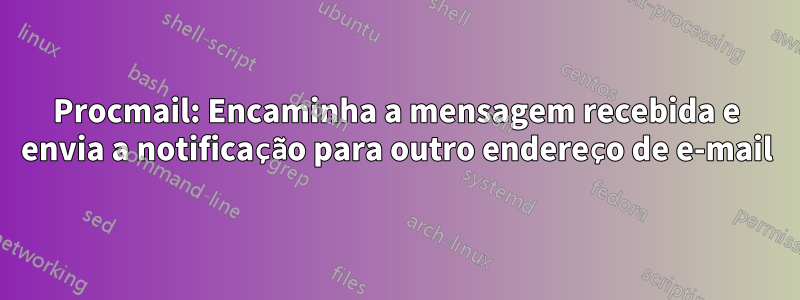 Procmail: Encaminha a mensagem recebida e envia a notificação para outro endereço de e-mail