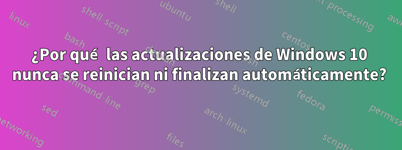 ¿Por qué las actualizaciones de Windows 10 nunca se reinician ni finalizan automáticamente?