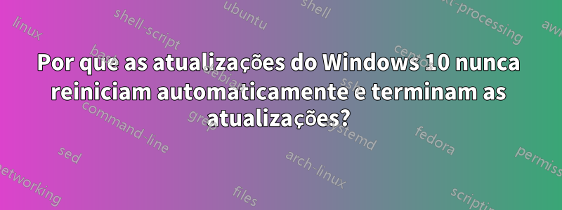 Por que as atualizações do Windows 10 nunca reiniciam automaticamente e terminam as atualizações?