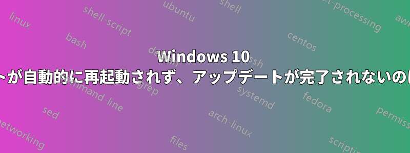 Windows 10 のアップデートが自動的に再起動されず、アップデートが完了されないのはなぜですか?