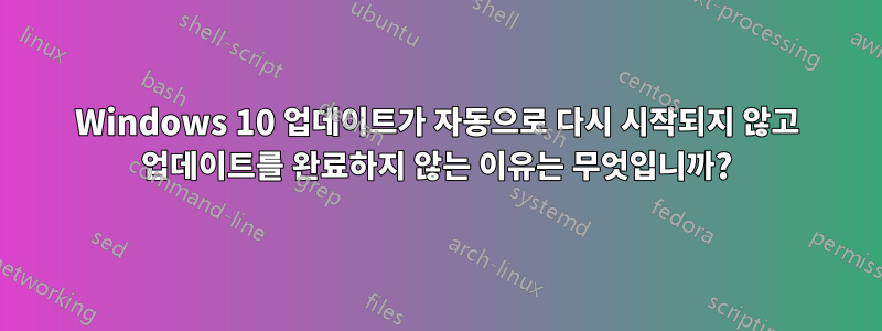 Windows 10 업데이트가 자동으로 다시 시작되지 않고 업데이트를 완료하지 않는 이유는 무엇입니까?