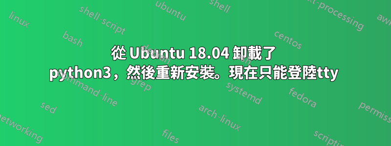 從 Ubuntu 18.04 卸載了 python3，然後重新安裝。現在只能登陸tty