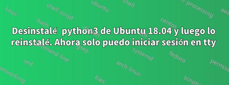 Desinstalé python3 de Ubuntu 18.04 y luego lo reinstalé. Ahora solo puedo iniciar sesión en tty